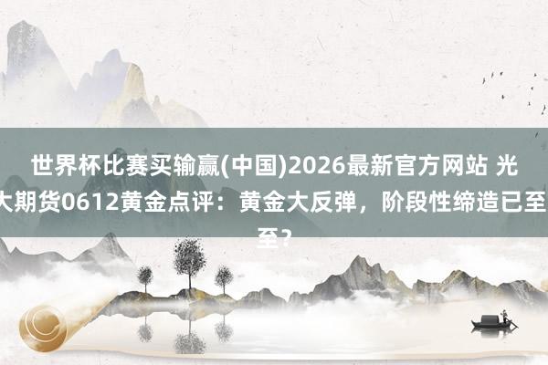 世界杯比赛买输赢(中国)2026最新官方网站 光大期货0612黄金点评：黄金大反弹，阶段性缔造已至？