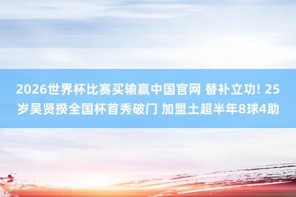 2026世界杯比赛买输赢中国官网 替补立功! 25岁吴贤揆全国杯首秀破门 加盟土超半年8球4助