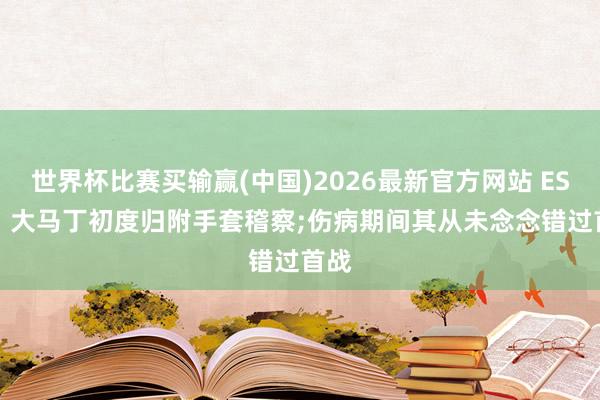 世界杯比赛买输赢(中国)2026最新官方网站 ESPN: 大马丁初度归附手套稽察;伤病期间其从未念念错过首战