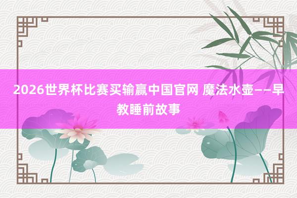 2026世界杯比赛买输赢中国官网 魔法水壶——早教睡前故事