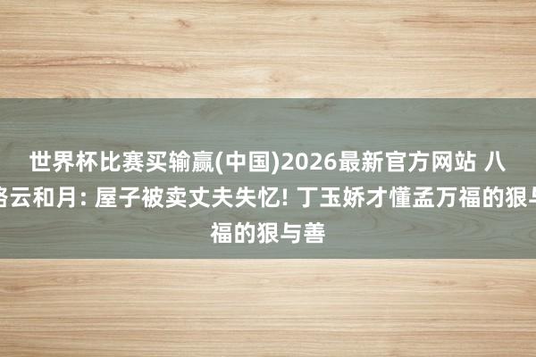 世界杯比赛买输赢(中国)2026最新官方网站 八沉路云和月: 屋子被卖丈夫失忆! 丁玉娇才懂孟万福的狠与善