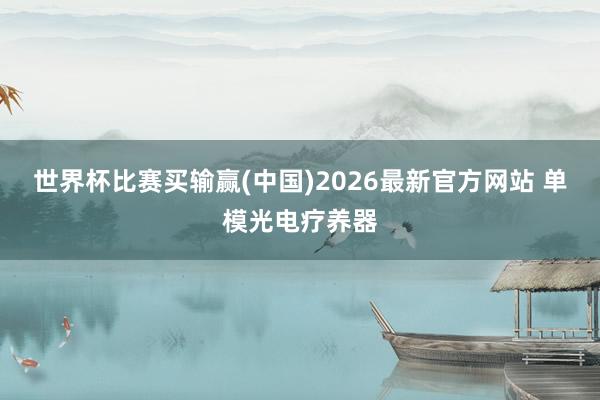 世界杯比赛买输赢(中国)2026最新官方网站 单模光电疗养器
