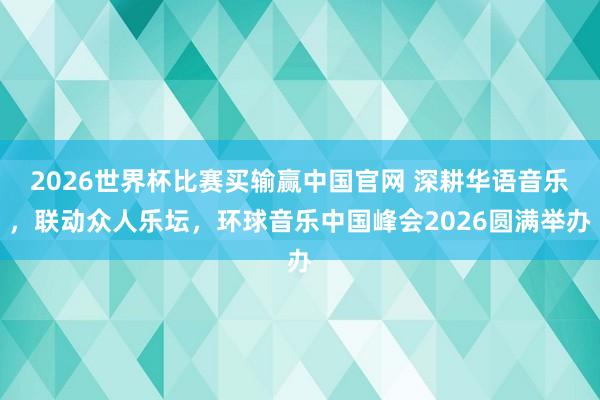 2026世界杯比赛买输赢中国官网 深耕华语音乐，联动众人乐坛，环球音乐中国峰会2026圆满举办
