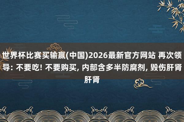 世界杯比赛买输赢(中国)2026最新官方网站 再次领导: 不要吃! 不要购买， 内部含多半防腐剂， 毁伤肝肾