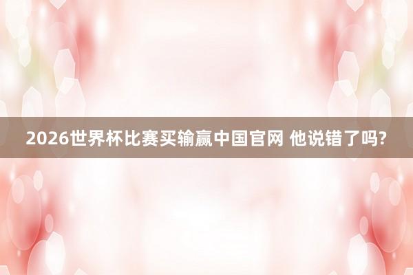 2026世界杯比赛买输赢中国官网 他说错了吗?