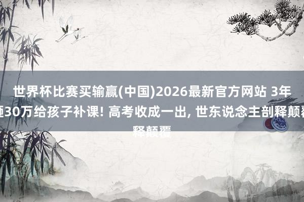 世界杯比赛买输赢(中国)2026最新官方网站 3年砸30万给孩子补课! 高考收成一出， 世东说念主剖释颠覆