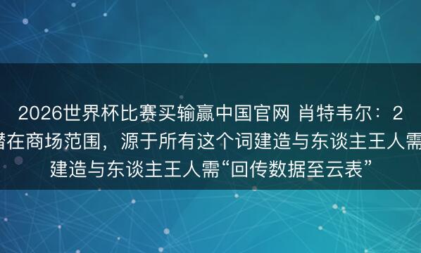 2026世界杯比赛买输赢中国官网 肖特韦尔：28.5万亿好意思元潜在商场范围，源于所有这个词建造与东谈主王人需“回传数据至云表”