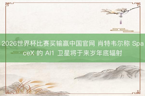 2026世界杯比赛买输赢中国官网 肖特韦尔称 SpaceX 的 AI1 卫星将于来岁年底辐射