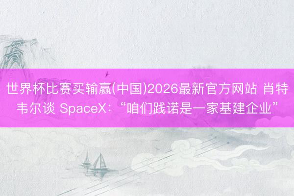 世界杯比赛买输赢(中国)2026最新官方网站 肖特韦尔谈 SpaceX：“咱们践诺是一家基建企业”