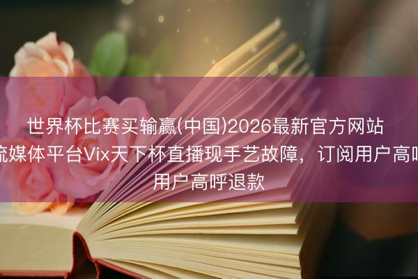 世界杯比赛买输赢(中国)2026最新官方网站 西语流媒体平台Vix天下杯直播现手艺故障，订阅用户高呼退款