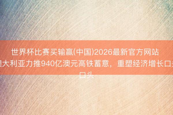 世界杯比赛买输赢(中国)2026最新官方网站 澳大利亚力推940亿澳元高铁蓄意，重塑经济增长口头