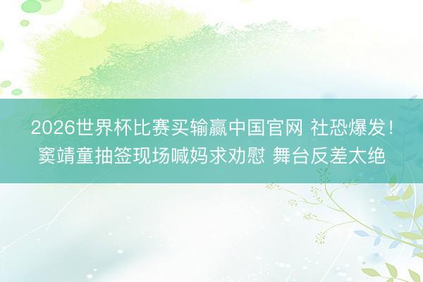 2026世界杯比赛买输赢中国官网 社恐爆发！窦靖童抽签现场喊妈求劝慰 舞台反差太绝