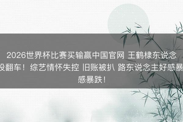 2026世界杯比赛买输赢中国官网 王鹤棣东说念主设翻车！综艺情怀失控 旧账被扒 路东说念主好感暴跌！