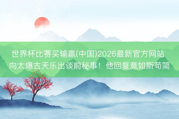 世界杯比赛买输赢(中国)2026最新官方网站 向太爆古天乐出谈前秘事！他回复竟如斯苟简