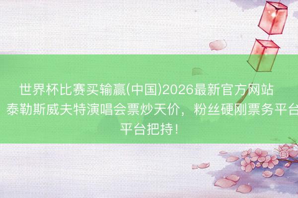 世界杯比赛买输赢(中国)2026最新官方网站 疯了！泰勒斯威夫特演唱会票炒天价，粉丝硬刚票务平台把持！