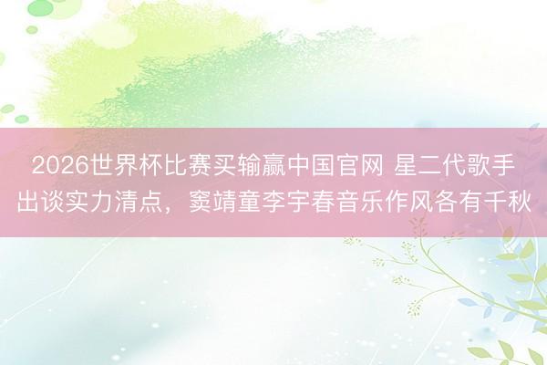 2026世界杯比赛买输赢中国官网 星二代歌手出谈实力清点，窦靖童李宇春音乐作风各有千秋