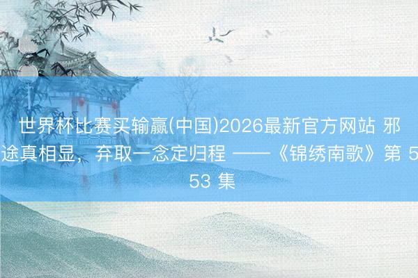 世界杯比赛买输赢(中国)2026最新官方网站 邪谋穷途真相显，弃取一念定归程 ——《锦绣南歌》第 53 集