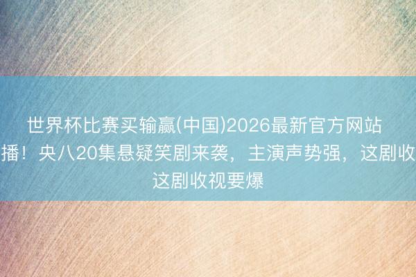 世界杯比赛买输赢(中国)2026最新官方网站 今晚首播！央八20集悬疑笑剧来袭，主演声势强，这剧收视要爆