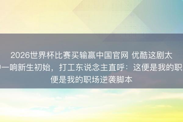 2026世界杯比赛买输赢中国官网 优酷这剧太敢拍!铜钟一响新生初始,打工东说念主直呼:这便是我的职场逆袭脚本