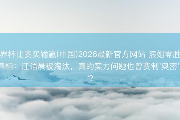 世界杯比赛买输赢(中国)2026最新官方网站 浪姐零胜率真相:江语晨被淘汰,真的实力问题也曾赛制'奥密'?