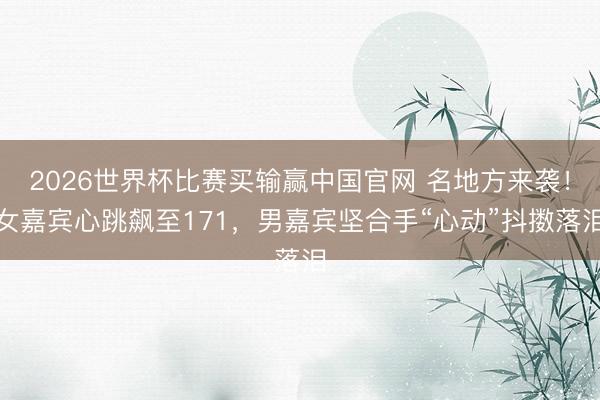 2026世界杯比赛买输赢中国官网 名地方来袭！女嘉宾心跳飙至171，男嘉宾坚合手“心动”抖擞落泪