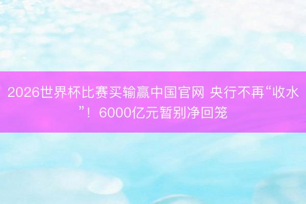 2026世界杯比赛买输赢中国官网 央行不再“收水”！6000亿元暂别净回笼