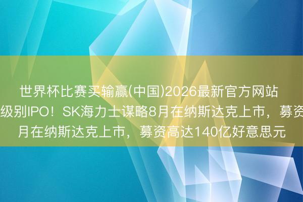世界杯比赛买输赢(中国)2026最新官方网站 又一家万亿好意思元级别IPO！SK海力士谋略8月在纳斯达克上市，募资高达140亿好意思元