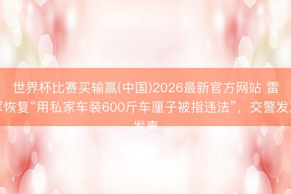 世界杯比赛买输赢(中国)2026最新官方网站 雷军恢复“用私家车装600斤车厘子被指违法”,交警发声
