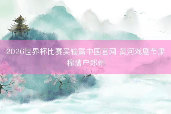 2026世界杯比赛买输赢中国官网 黄河戏剧节肃穆落户郑州