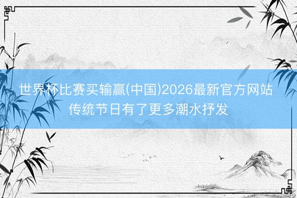 世界杯比赛买输赢(中国)2026最新官方网站 传统节日有了更多潮水抒发