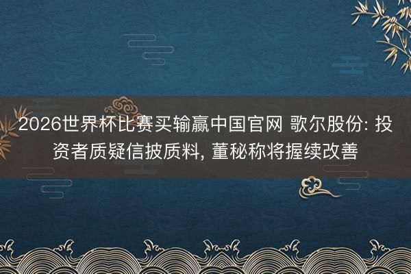 2026世界杯比赛买输赢中国官网 歌尔股份: 投资者质疑信披质料， 董秘称将握续改善