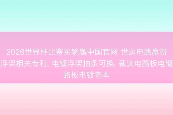 2026世界杯比赛买输赢中国官网 世运电路赢得电镀浮架相关专利， 电镀浮架抽条可换， 裁汰电路板电镀老本
