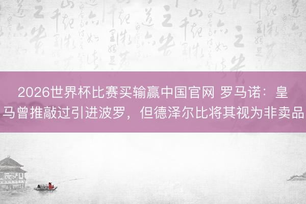 2026世界杯比赛买输赢中国官网 罗马诺：皇马曾推敲过引进波罗，但德泽尔比将其视为非卖品