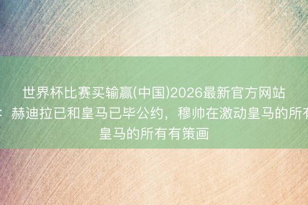 世界杯比赛买输赢(中国)2026最新官方网站 罗马诺：赫迪拉已和皇马已毕公约，穆帅在激动皇马的所有有策画