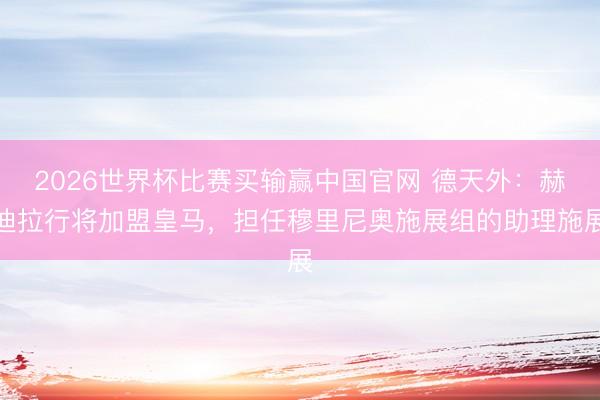 2026世界杯比赛买输赢中国官网 德天外：赫迪拉行将加盟皇马，担任穆里尼奥施展组的助理施展