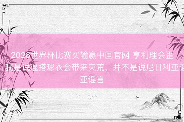 2026世界杯比赛买输赢中国官网 亨利理会歪曲：我是说混搭球衣会带来灾荒，并不是说尼日利亚谣言