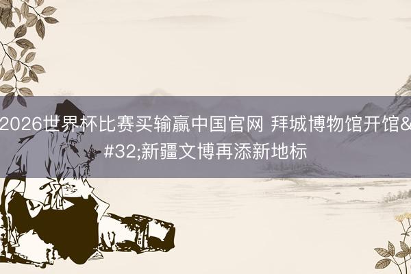 2026世界杯比赛买输赢中国官网 拜城博物馆开馆 新疆文博再添新地标