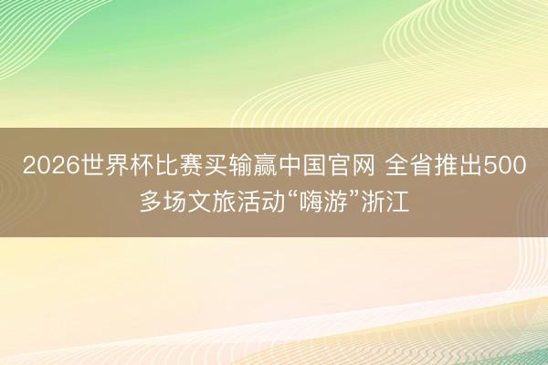 2026世界杯比赛买输赢中国官网 全省推出500多场文旅活动“嗨游”浙江