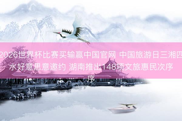 2026世界杯比赛买输赢中国官网 中国旅游日三湘四水好意思意邀约 湖南推出148项文旅惠民次序