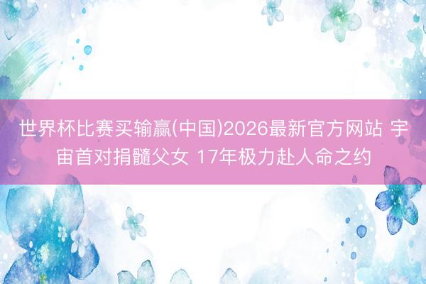 世界杯比赛买输赢(中国)2026最新官方网站 宇宙首对捐髓父女 17年极力赴人命之约