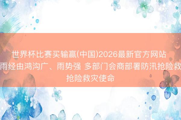 世界杯比赛买输赢(中国)2026最新官方网站 近期降雨经由鸿沟广、雨势强 多部门会商部署防汛抢险救灾使命