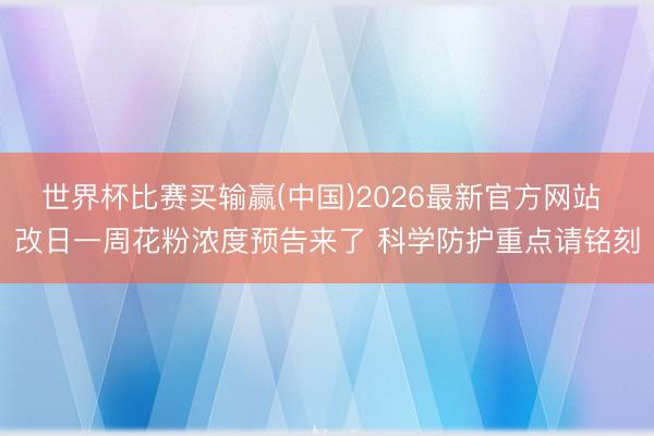 世界杯比赛买输赢(中国)2026最新官方网站 改日一周花粉浓度预告来了 科学防护重点请铭刻