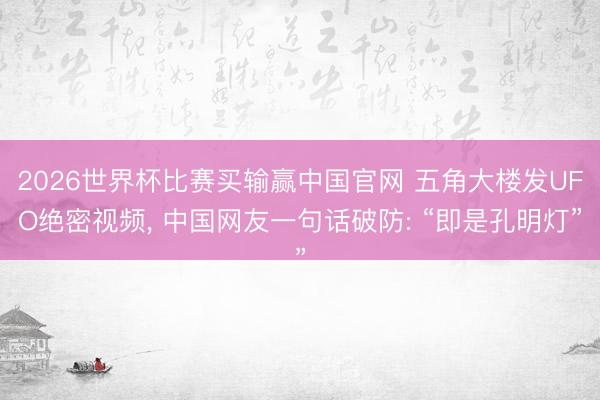 2026世界杯比赛买输赢中国官网 五角大楼发UFO绝密视频， 中国网友一句话破防: “即是孔明灯”