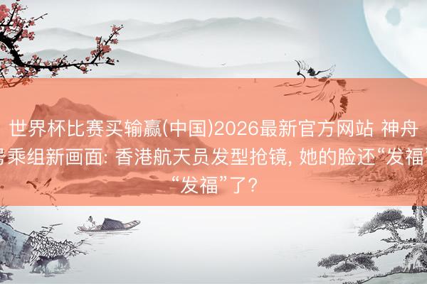 世界杯比赛买输赢(中国)2026最新官方网站 神舟23号乘组新画面: 香港航天员发型抢镜， 她的脸还“发福”了?