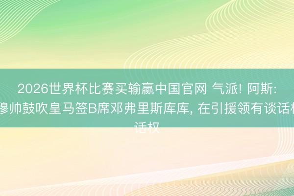 2026世界杯比赛买输赢中国官网 气派! 阿斯: 穆帅鼓吹皇马签B席邓弗里斯库库， 在引援领有谈话权