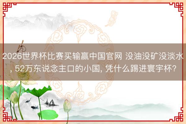 2026世界杯比赛买输赢中国官网 没油没矿没淡水， 52万东说念主口的小国， 凭什么踢进寰宇杯?