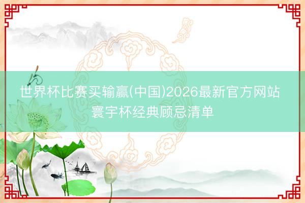 世界杯比赛买输赢(中国)2026最新官方网站 寰宇杯经典顾忌清单
