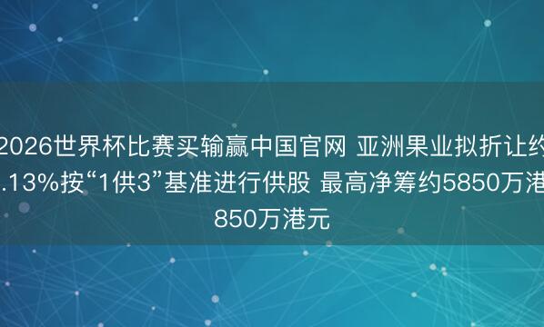 2026世界杯比赛买输赢中国官网 亚洲果业拟折让约28.13%按“1供3”基准进行供股 最高净筹约5850万港元