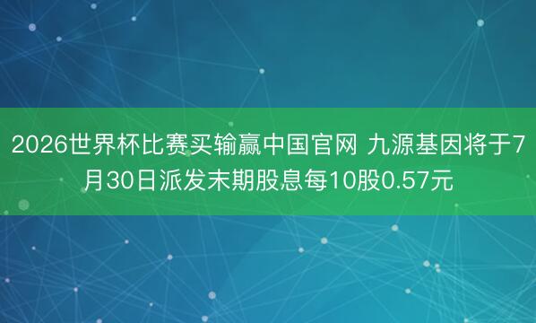 2026世界杯比赛买输赢中国官网 九源基因将于7月30日派发末期股息每10股0.57元