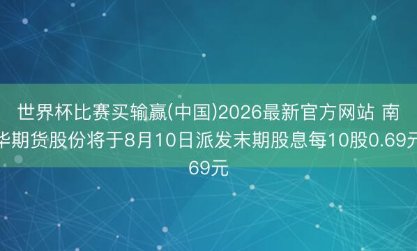 世界杯比赛买输赢(中国)2026最新官方网站 南华期货股份将于8月10日派发末期股息每10股0.69元
